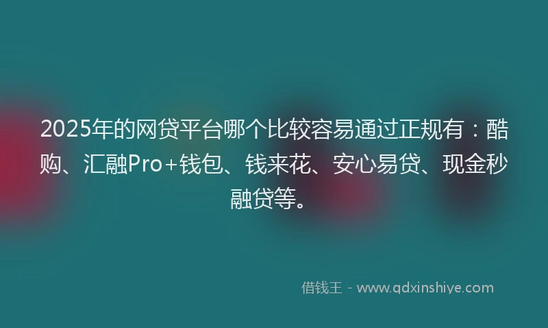 2025年的网贷平台哪个比较容易通过正规有：酷购、汇融Pro+钱包、钱来花、安心易贷、现金秒融贷等。