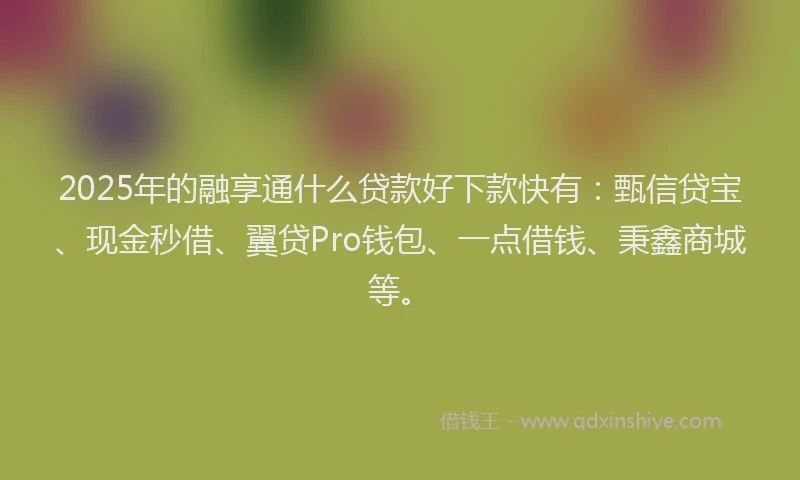 2025年的融享通什么贷款好下款快有：甄信贷宝、现金秒借、翼贷Pro钱包、一点借钱、秉鑫商城等。