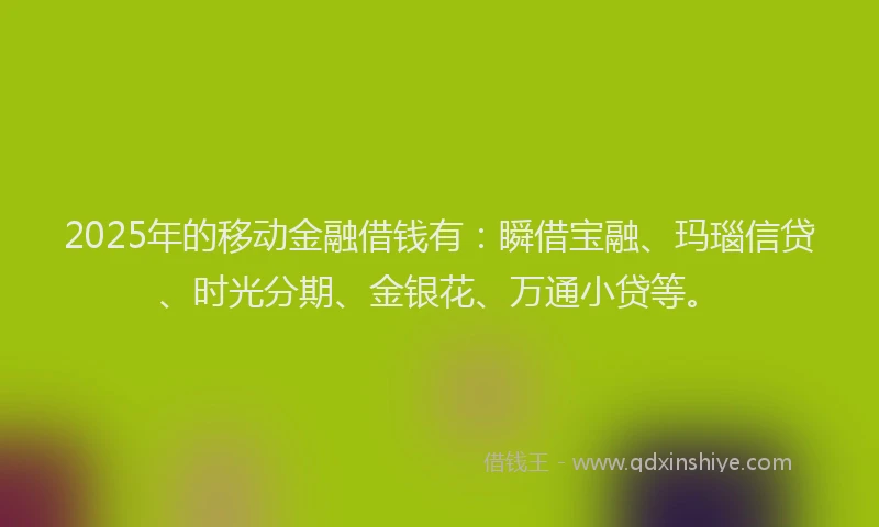 2025年的移动金融借钱有：瞬借宝融、玛瑙信贷、时光分期、金银花、万通小贷等。