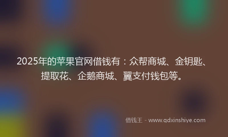 2025年的苹果官网借钱有：众帮商城、金钥匙、提取花、企鹅商城、翼支付钱包等。
