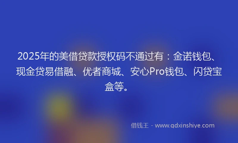 2025年的美借贷款授权码不通过有：金诺钱包、现金贷易借融、优者商城、安心Pro钱包、闪贷宝盒等。