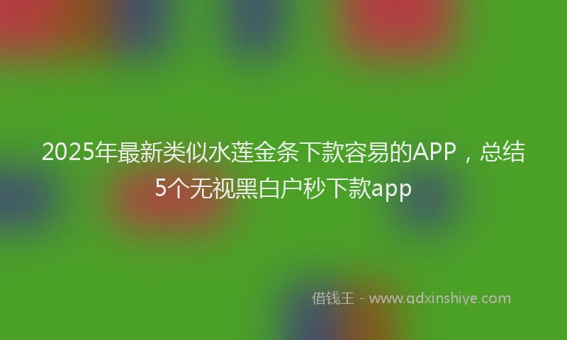 2025年最新类似水莲金条下款容易的APP，总结5个无视黑白户秒下款app