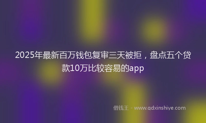 2025年最新百万钱包复审三天被拒，盘点五个贷款10万比较容易的app