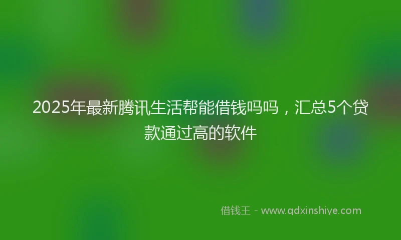 2025年最新腾讯生活帮能借钱吗吗，汇总5个贷款通过高的软件