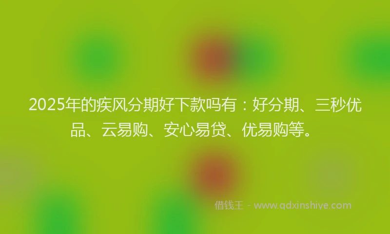2025年的疾风分期好下款吗有：好分期、三秒优品、云易购、安心易贷、优易购等。