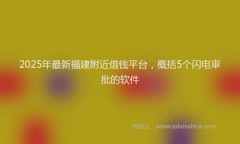 2025年最新福建附近借钱平台，概括5个闪电审批的软件