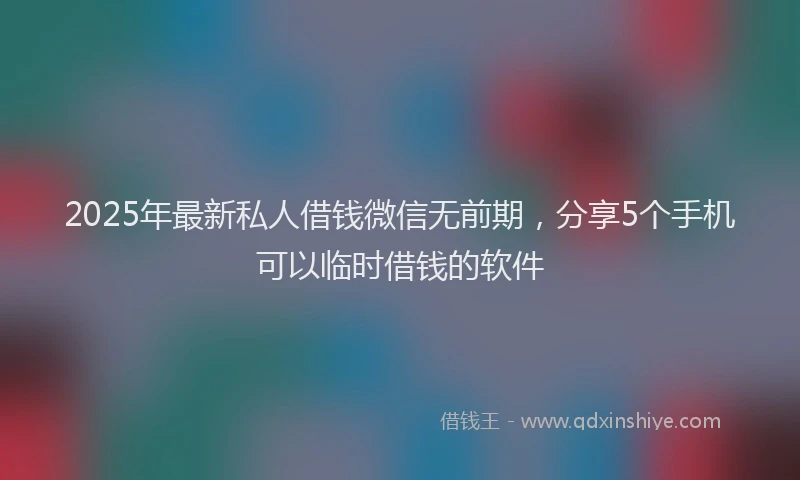 2025年最新私人借钱微信无前期，分享5个手机可以临时借钱的软件