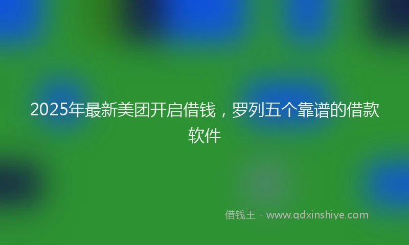 2025年最新美团开启借钱，罗列五个靠谱的借款软件