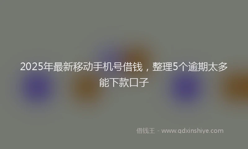 2025年最新移动手机号借钱，整理5个逾期太多能下款口子