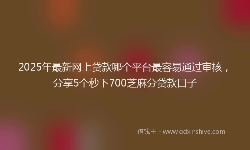 2025年最新网上贷款哪个平台最容易通过审核，分享5个秒下700芝麻分贷款口子