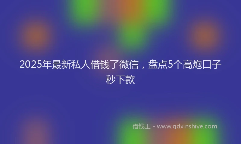 2025年最新私人借钱了微信，盘点5个高炮口子秒下款
