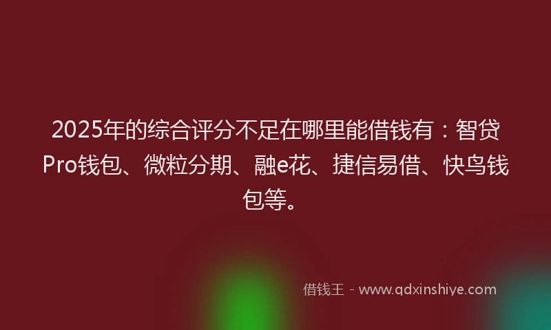2025年的综合评分不足在哪里能借钱有：智贷Pro钱包、微粒分期、融e花、捷信易借、快鸟钱包等。