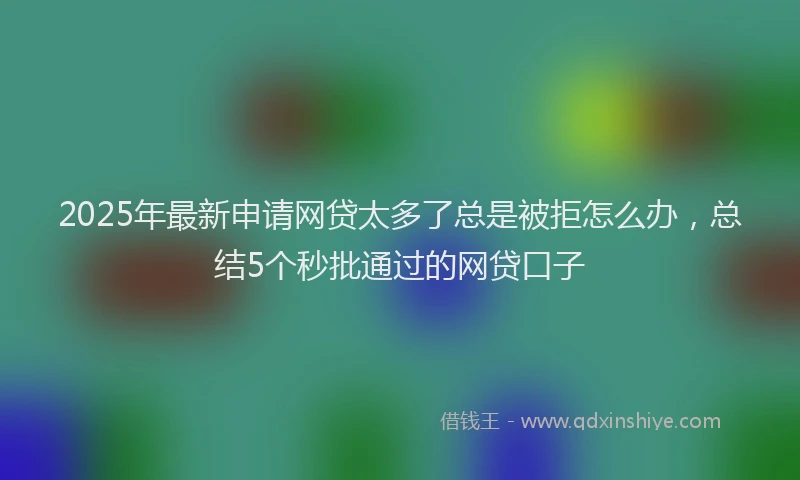 2025年最新申请网贷太多了总是被拒怎么办，总结5个秒批通过的网贷口子