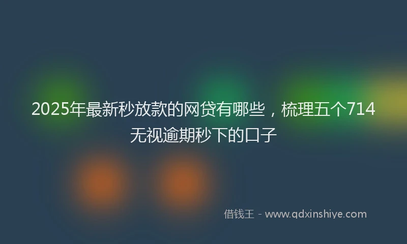 2025年最新秒放款的网贷有哪些，梳理五个714无视逾期秒下的口子