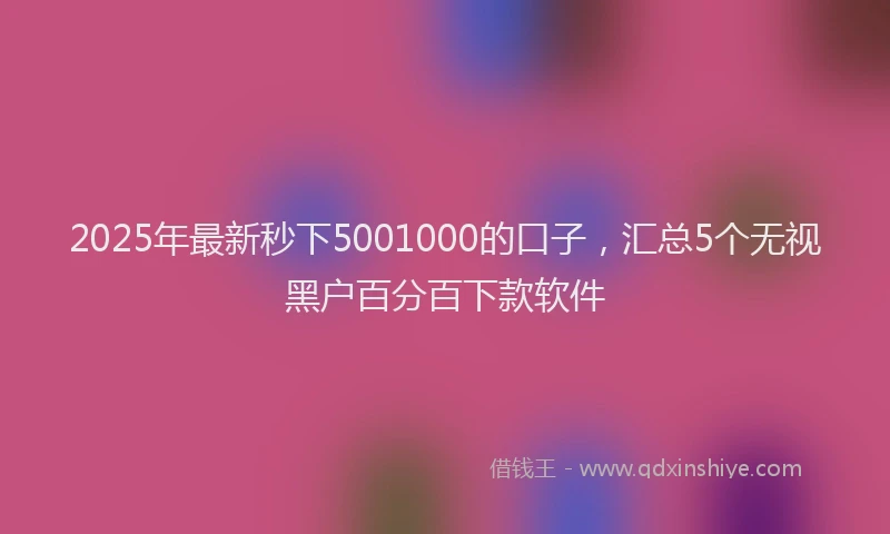 2025年最新秒下5001000的口子，汇总5个无视黑户百分百下款软件