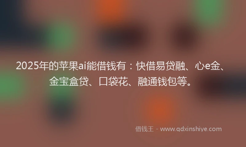 2025年的苹果ai能借钱有：快借易贷融、心e金、金宝盒贷、口袋花、融通钱包等。