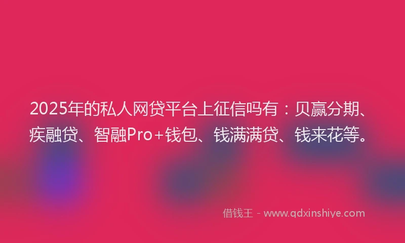 2025年的私人网贷平台上征信吗有：贝赢分期、疾融贷、智融Pro+钱包、钱满满贷、钱来花等。