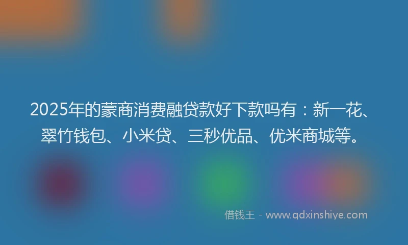2025年的蒙商消费融贷款好下款吗有：新一花、翠竹钱包、小米贷、三秒优品、优米商城等。