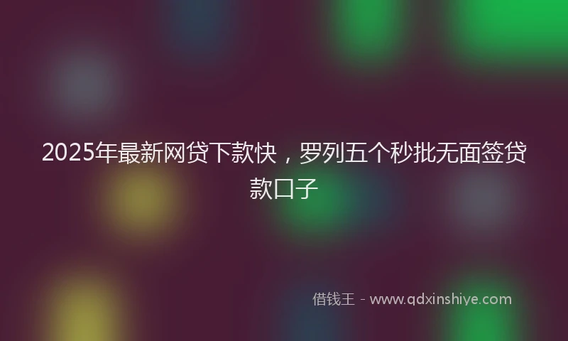 2025年最新网贷下款快，罗列五个秒批无面签贷款口子