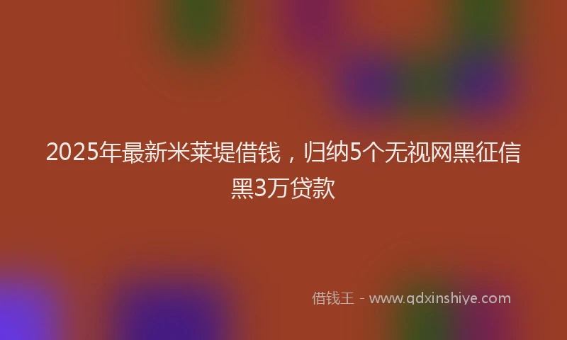 2025年最新米莱堤借钱，归纳5个无视网黑征信黑3万贷款