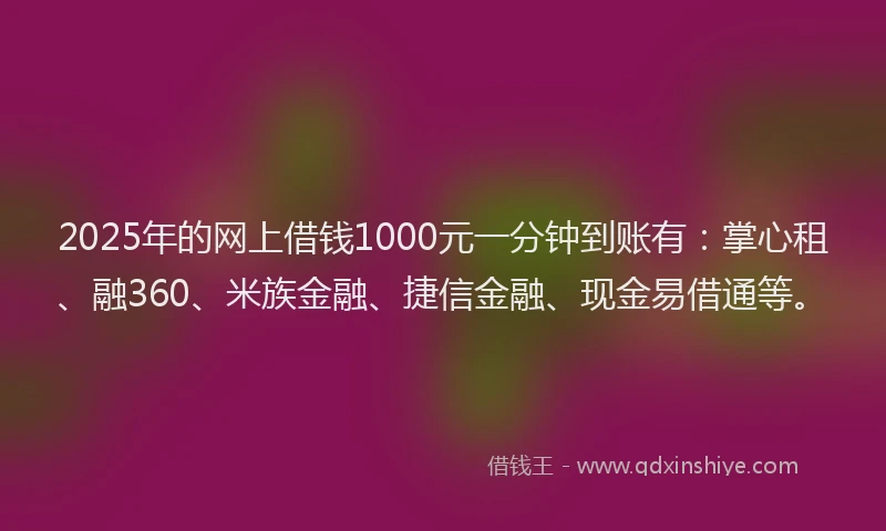 2025年的网上借钱1000元一分钟到账有：掌心租、融360、米族金融、捷信金融、现金易借通等。