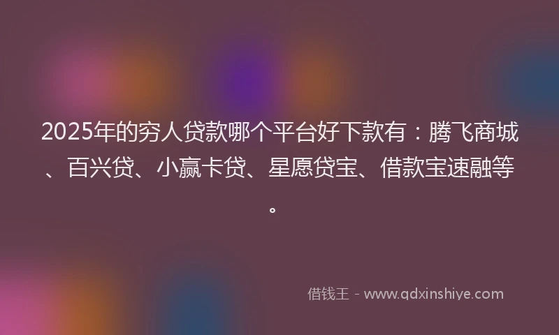 2025年的穷人贷款哪个平台好下款有：腾飞商城、百兴贷、小赢卡贷、星愿贷宝、借款宝速融等。