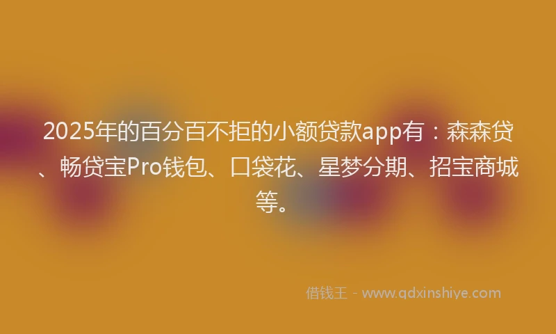 2025年的百分百不拒的小额贷款app有：森森贷、畅贷宝Pro钱包、口袋花、星梦分期、招宝商城等。