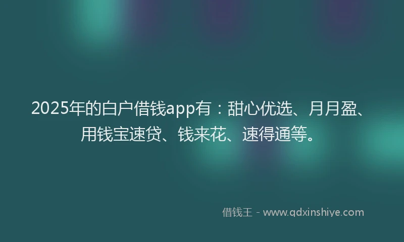 2025年的白户借钱app有：甜心优选、月月盈、用钱宝速贷、钱来花、速得通等。