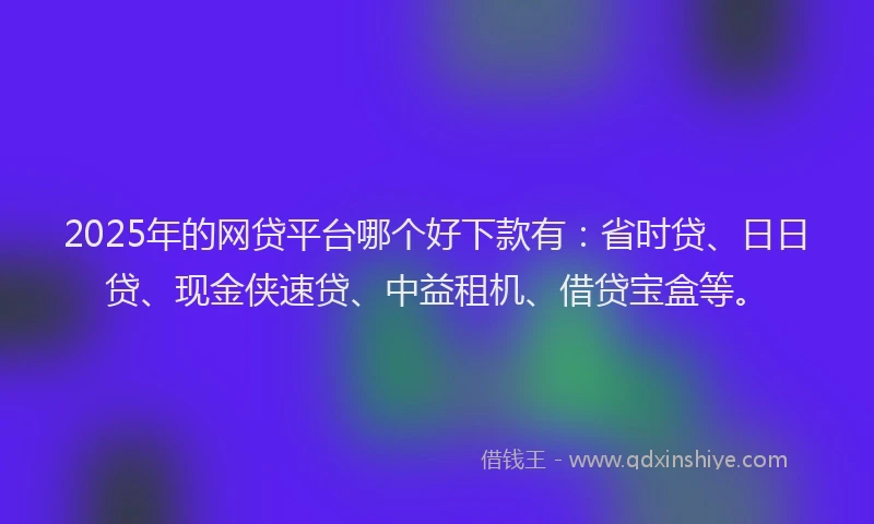 2025年的网贷平台哪个好下款有：省时贷、日日贷、现金侠速贷、中益租机、借贷宝盒等。