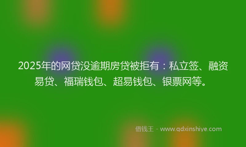 2025年的网贷没逾期房贷被拒有：私立签、融资易贷、福瑞钱包、超易钱包、银票网等。
