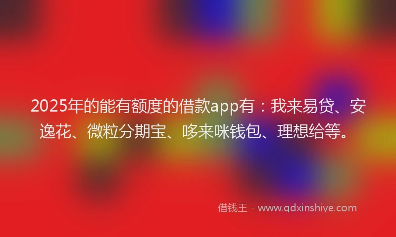 2025年的能有额度的借款app有:我来易贷、安逸花、微粒分期宝、哆来咪钱包、理想给等。