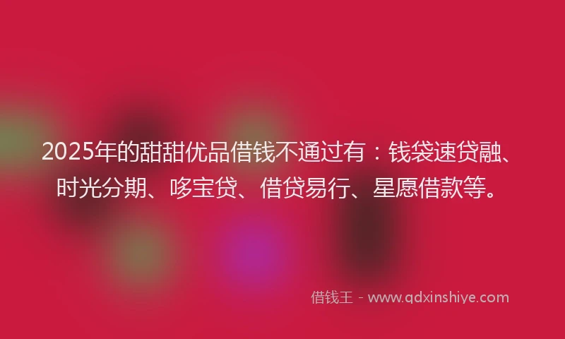 2025年的甜甜优品借钱不通过有：钱袋速贷融、时光分期、哆宝贷、借贷易行、星愿借款等。