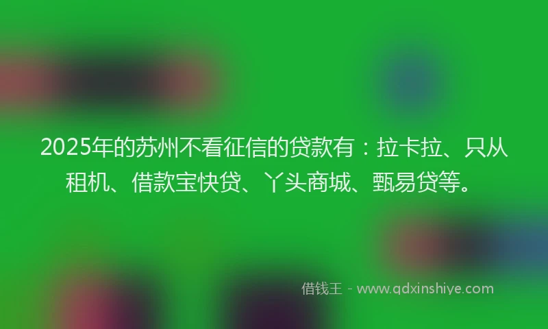 2025年的苏州不看征信的贷款有：拉卡拉、只从租机、借款宝快贷、丫头商城、甄易贷等。