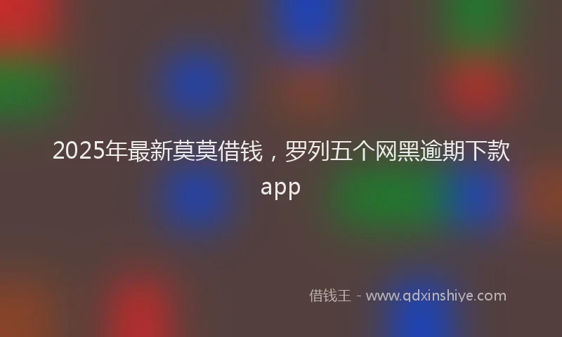 2025年最新莫莫借钱，罗列五个网黑逾期下款app