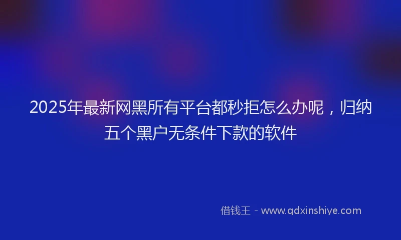 2025年最新网黑所有平台都秒拒怎么办呢，归纳五个黑户无条件下款的软件
