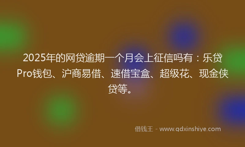 2025年的网贷逾期一个月会上征信吗有：乐贷Pro钱包、沪商易借、速借宝盒、超级花、现金侠贷等。