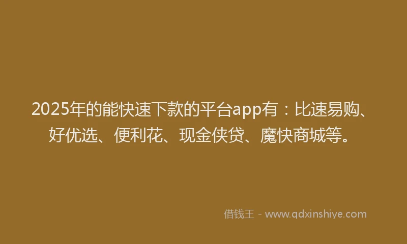 2025年的能快速下款的平台app有：比速易购、好优选、便利花、现金侠贷、魔快商城等。