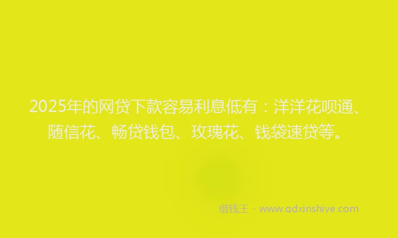 2025年的网贷下款容易利息低有：洋洋花呗通、随信花、畅贷钱包、玫瑰花、钱袋速贷等。
