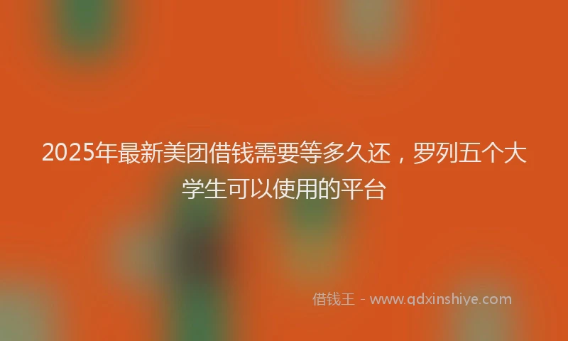 2025年最新美团借钱需要等多久还，罗列五个大学生可以使用的平台