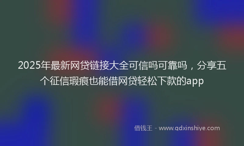 2025年最新网贷链接大全可信吗可靠吗，分享五个征信瑕疵也能借网贷轻松下款的app