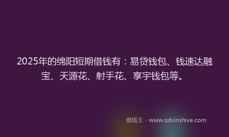 2025年的绵阳短期借钱有：易贷钱包、钱速达融宝、天源花、射手花、享宇钱包等。