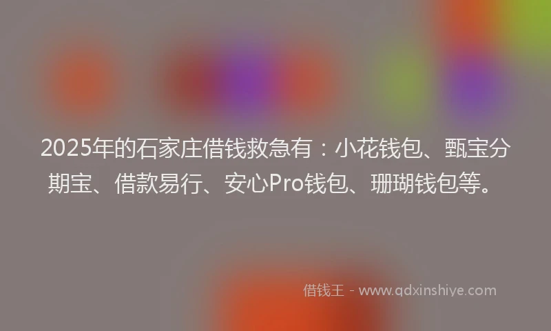 2025年的石家庄借钱救急有：小花钱包、甄宝分期宝、借款易行、安心Pro钱包、珊瑚钱包等。