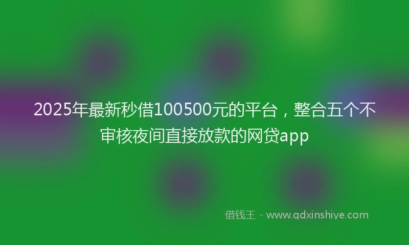 2025年最新秒借100500元的平台，整合五个不审核夜间直接放款的网贷app