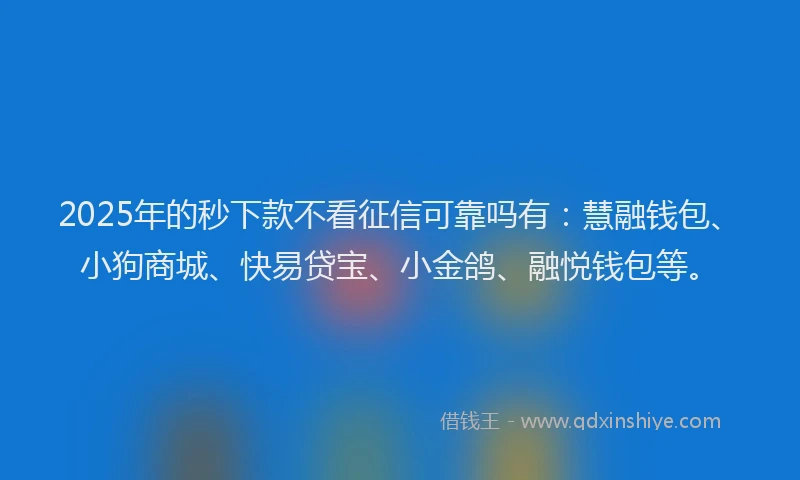 2025年的秒下款不看征信可靠吗有：慧融钱包、小狗商城、快易贷宝、小金鸽、融悦钱包等。