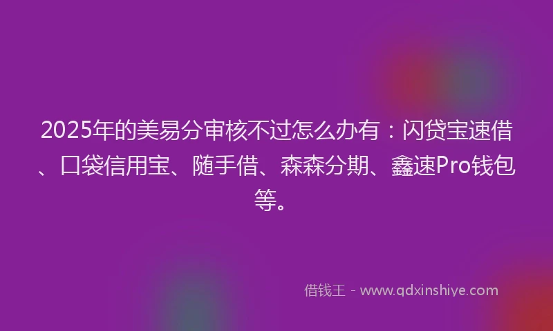 2025年的美易分审核不过怎么办有：闪贷宝速借、口袋信用宝、随手借、森森分期、鑫速Pro钱包等。