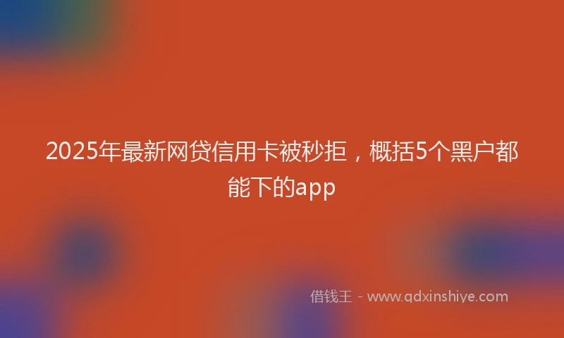 2025年最新网贷信用卡被秒拒，概括5个黑户都能下的app