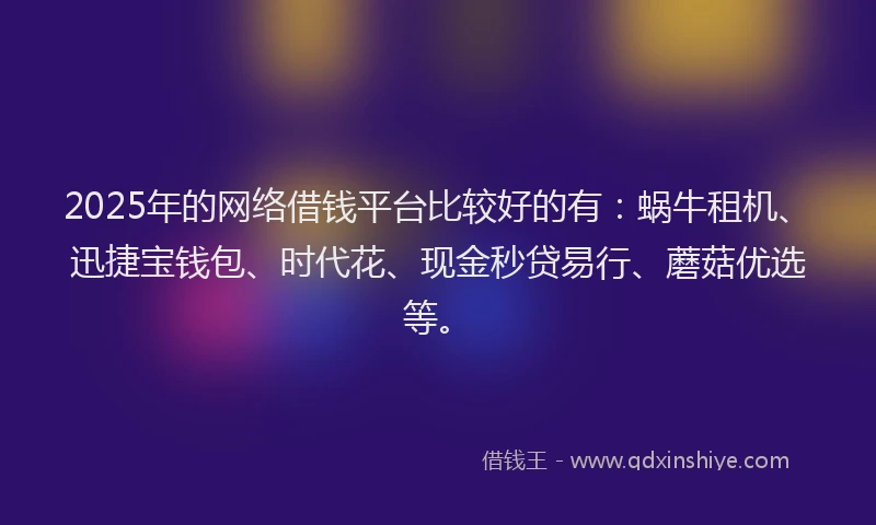 2025年的网络借钱平台比较好的有：蜗牛租机、迅捷宝钱包、时代花、现金秒贷易行、蘑菇优选等。