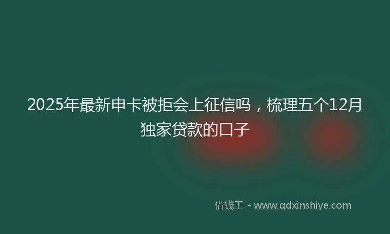 2025年最新申卡被拒会上征信吗，梳理五个12月独家贷款的口子