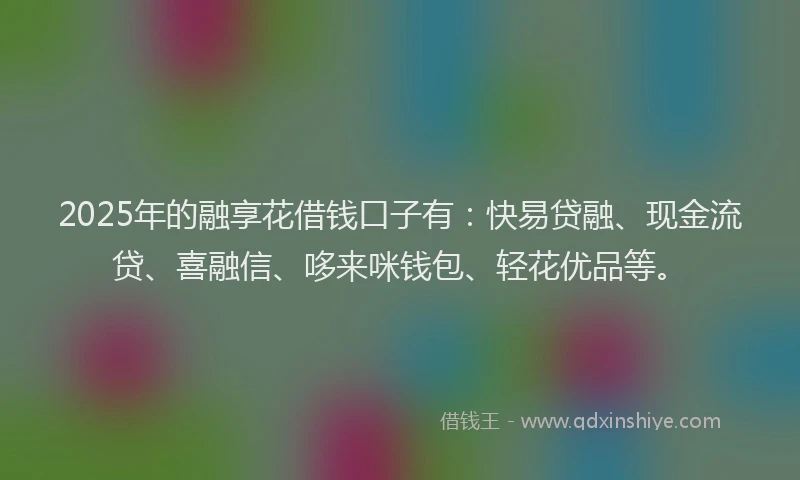 2025年的融享花借钱口子有：快易贷融、现金流贷、喜融信、哆来咪钱包、轻花优品等。