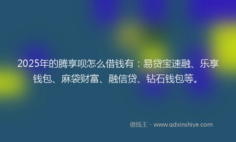 2025年的腾享呗怎么借钱有：易贷宝速融、乐享钱包、麻袋财富、融信贷、钻石钱包等。